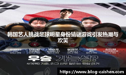 韩国艺人挑战足球明星身份猜谜游戏引发热潮与欢笑