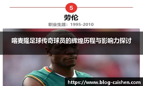 喀麦隆足球传奇球员的辉煌历程与影响力探讨