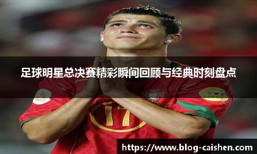 足球明星总决赛精彩瞬间回顾与经典时刻盘点