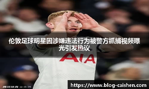 伦敦足球明星因涉嫌违法行为被警方抓捕视频曝光引发热议